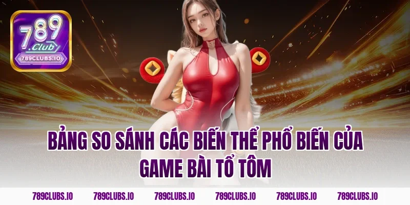 Bảng so sánh các biến thể phổ biến của game bài tổ tôm