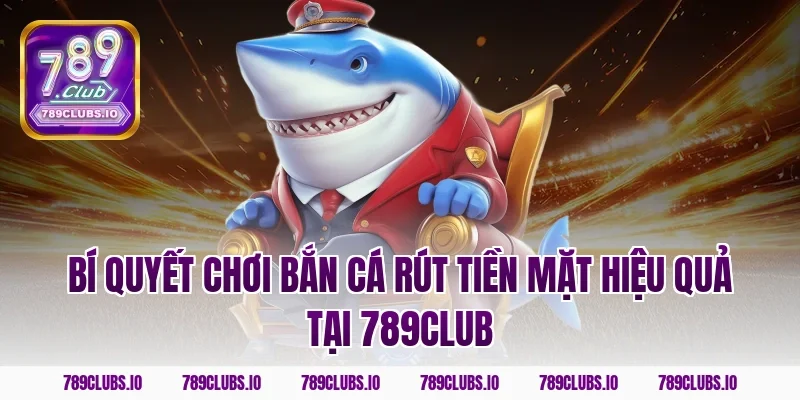 Bí quyết chơi bắn cá rút tiền mặt hiệu quả tại 789club