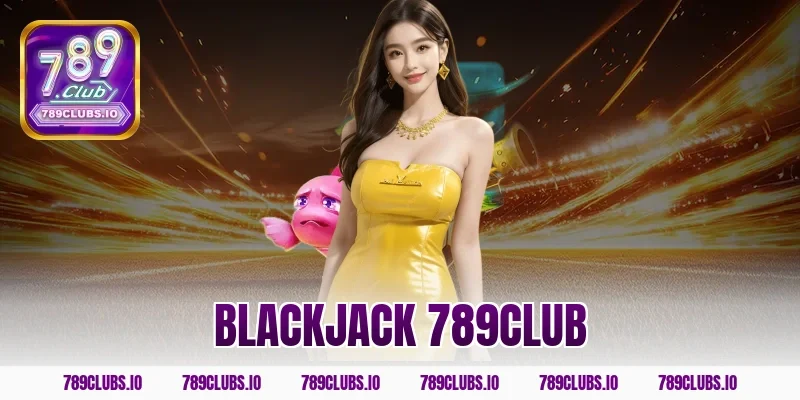 Khám phá game Blackjack 789CLUB đổi thưởng siêu đẳng cấp