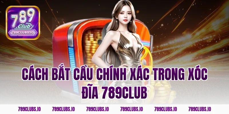 Cách bắt cầu chính xác trong Xóc Đĩa 789CLUB