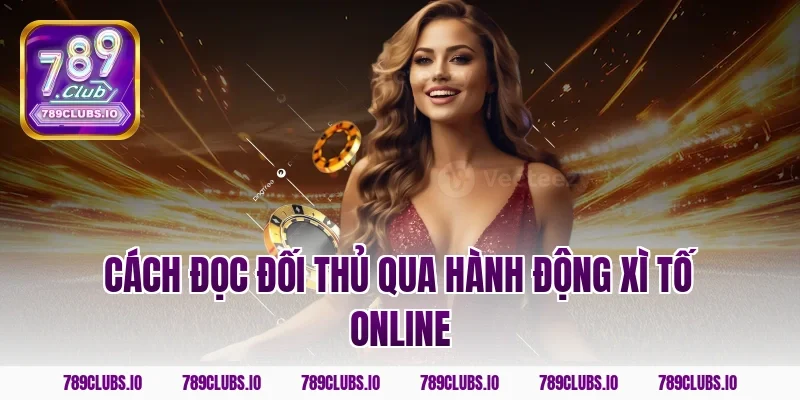Cách đọc đối thủ qua hành động xì tố online