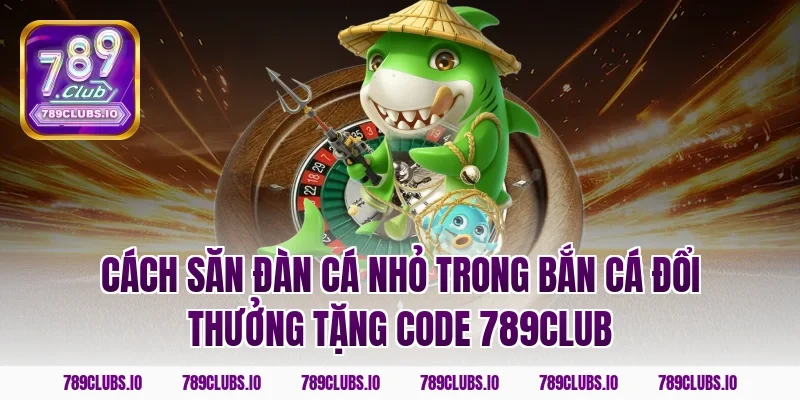 Cách săn đàn cá nhỏ trong bắn cá đổi thưởng tặng code 789club