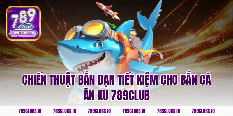 Chiến thuật bắn đạn tiết kiệm cho bắn cá ăn xu 789club