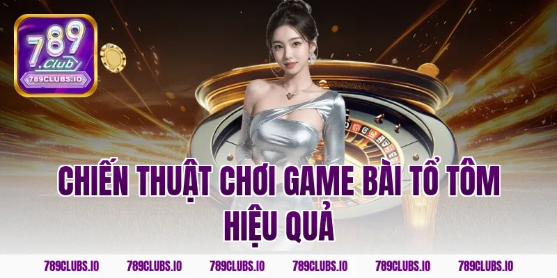Chiến thuật chơi game bài tổ tôm hiệu quả