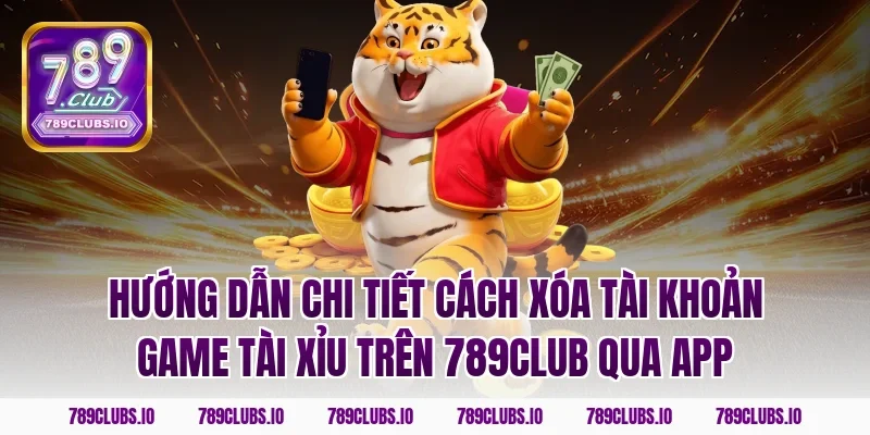 Hướng dẫn chi tiết cách xóa tài khoản game tài xỉu trên 789CLUB qua app