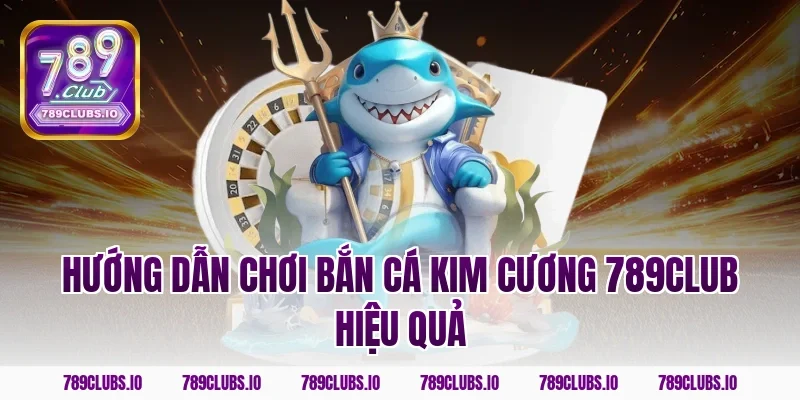 Hướng dẫn chơi bắn cá kim cương 789club hiệu quả