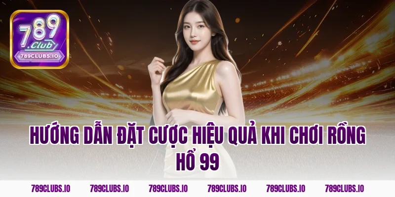 Hướng dẫn đặt cược hiệu quả khi chơi rồng hổ 99