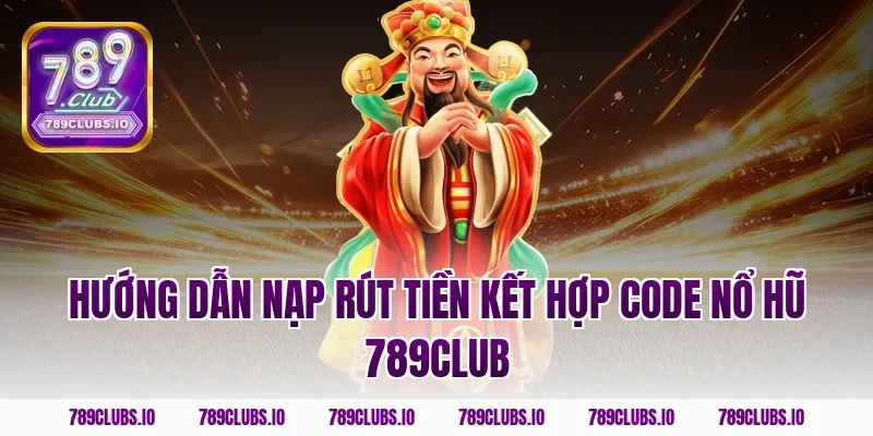 Hướng dẫn nạp rút tiền kết hợp code nổ hũ 789CLUB