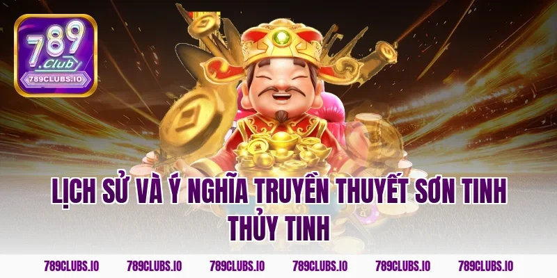 Lịch sử và ý nghĩa truyền thuyết Sơn Tinh Thủy Tinh