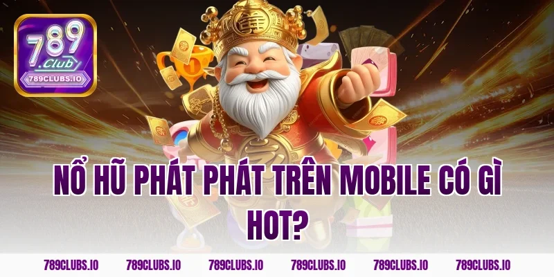 Nổ hũ phát phát trên mobile có gì hot?