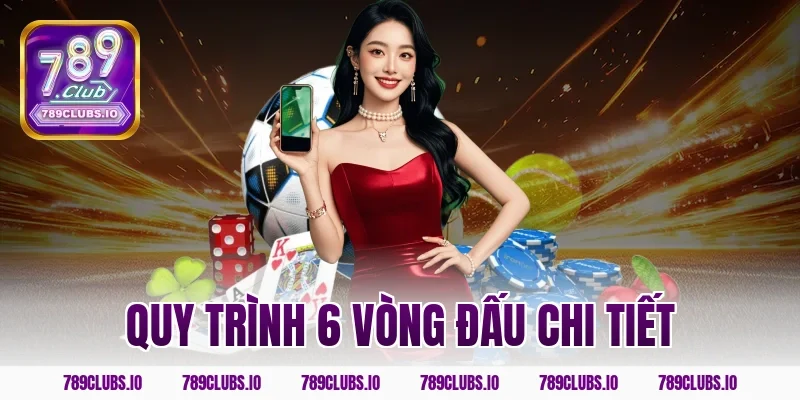 Quy trình 6 vòng đấu chi tiết