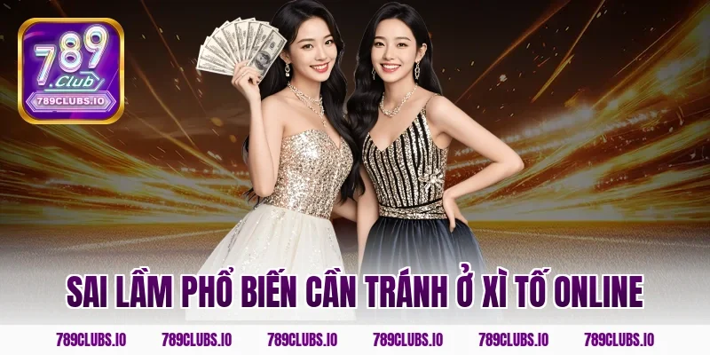 Sai lầm phổ biến cần tránh ở xì tố online