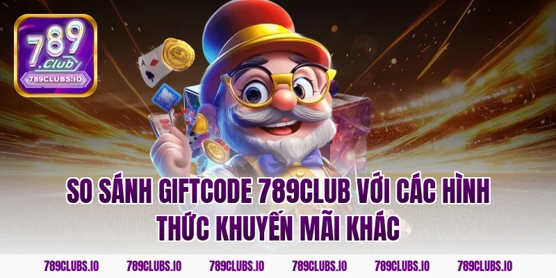 So sánh giftcode 789CLUB với các hình thức khuyến mãi khác