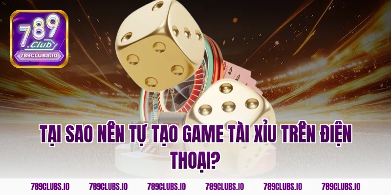 Tại sao nên tự tạo game tài xỉu trên điện thoại?