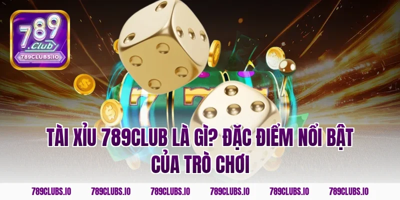 Tài Xỉu 789CLUB Là Gì? Đặc Điểm Nổi Bật Của Trò Chơi