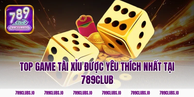 Top Game Tài Xỉu Được Yêu Thích Nhất Tại 789Club